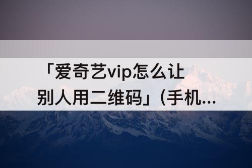 「爱奇艺vip怎么让别人用二维码」(手机爱奇艺vip怎么让别人用二维码)
