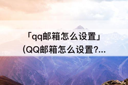 「qq邮箱怎么设置」(QQ邮箱怎么设置?)