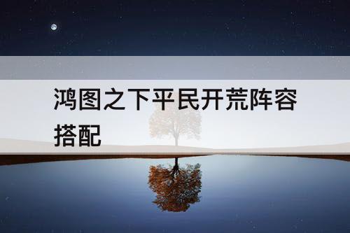 鸿图之下平民开荒阵容搭配