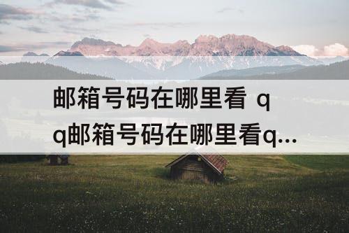 邮箱号码在哪里看 qq邮箱号码在哪里看qq邮箱的格式