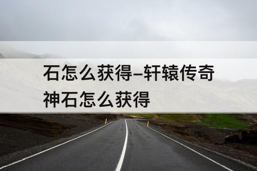石怎么获得-轩辕传奇神石怎么获得
