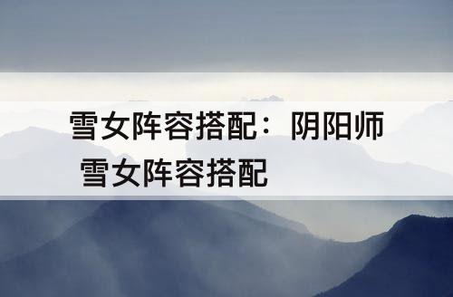 雪女阵容搭配：阴阳师 雪女阵容搭配