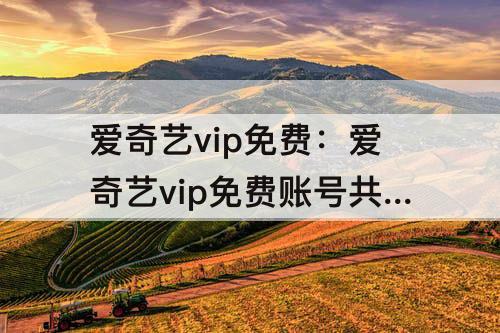 爱奇艺vip免费：爱奇艺vip免费账号共享