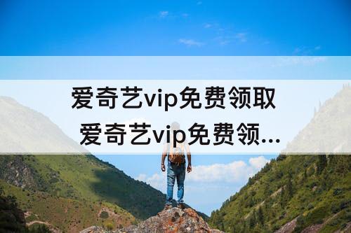 爱奇艺vip免费领取 爱奇艺vip免费领取永久会员下载