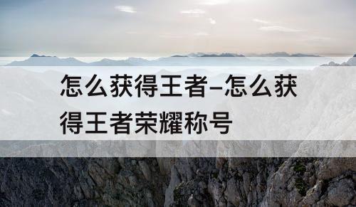 怎么获得王者-怎么获得王者荣耀称号