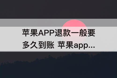 苹果APP退款一般要多久到账 苹果app退款一般要多久到账支付宝