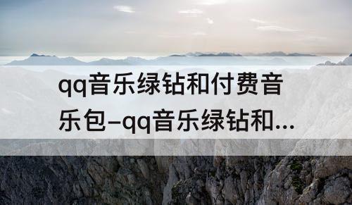 qq音乐绿钻和付费音乐包-qq音乐绿钻和付费音乐包哪个划算