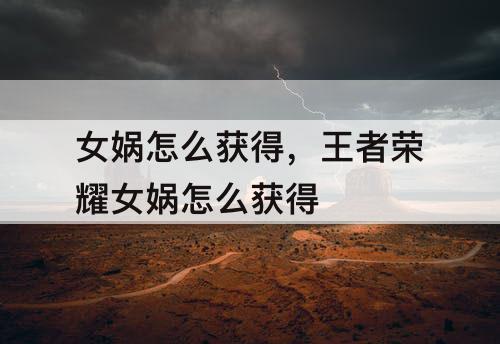 女娲怎么获得，王者荣耀女娲怎么获得