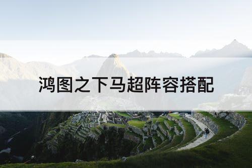鸿图之下马超阵容搭配