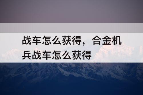 战车怎么获得，合金机兵战车怎么获得