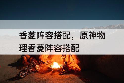 香菱阵容搭配，原神物理香菱阵容搭配
