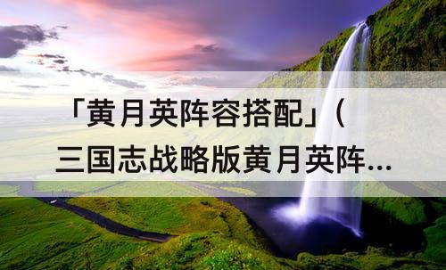 「黄月英阵容搭配」(三国志战略版黄月英阵容搭配)