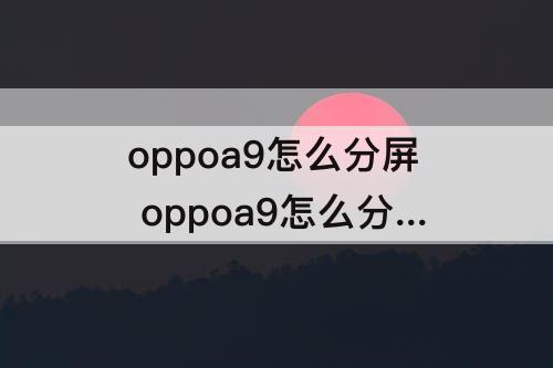 oppoa9怎么分屏 oppoa9怎么分屏横屏