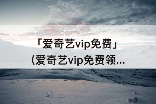 「爱奇艺vip免费」(爱奇艺vip免费领取7天)