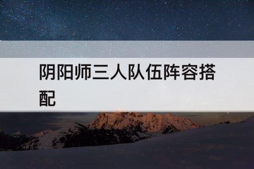 阴阳师三人队伍阵容搭配