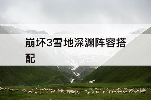 崩坏3雪地深渊阵容搭配