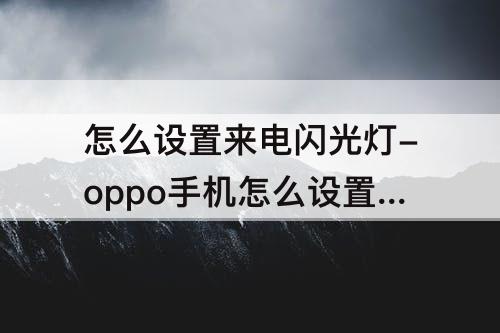 怎么设置来电闪光灯-oppo手机怎么设置来电闪光灯微信