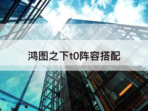 鸿图之下t0阵容搭配