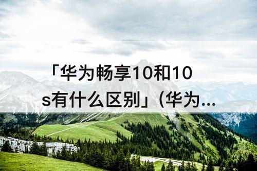 「华为畅享10和10s有什么区别」(华为畅享10和10s有什么区别plus)