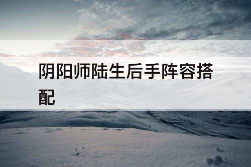 阴阳师陆生后手阵容搭配