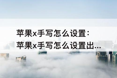 苹果x手写怎么设置：苹果x手写怎么设置出来