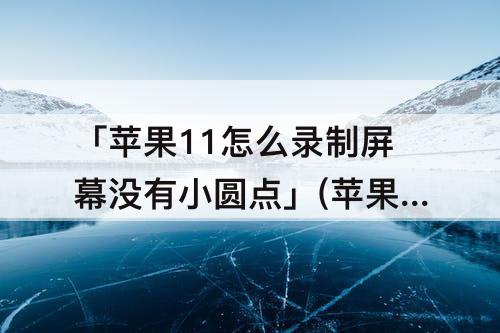 「苹果11怎么录制屏幕没有小圆点」(苹果11怎么录制屏幕没有小圆点通用也没有)