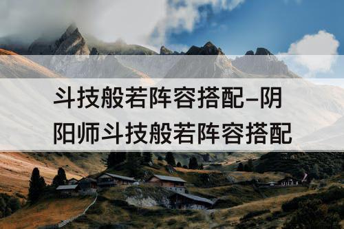 斗技般若阵容搭配-阴阳师斗技般若阵容搭配