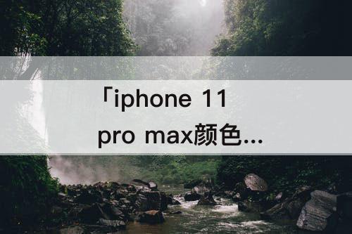 「iphone 11 pro max颜色」(iphone 11 pro max颜色有哪些)