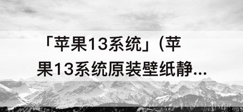 「苹果13系统」(苹果13系统原装壁纸静态)