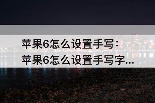 苹果6怎么设置手写：苹果6怎么设置手写字出拼音