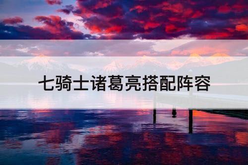 七骑士诸葛亮搭配阵容