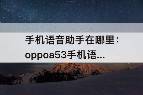 手机语音助手在哪里：oppoa53手机语音助手在哪里