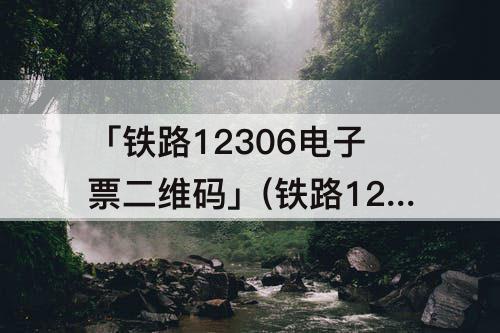 「铁路12306电子票二维码」(铁路12306电子票二维码怎么获取)