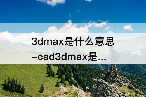 3dmax是什么意思-cad3dmax是什么意思