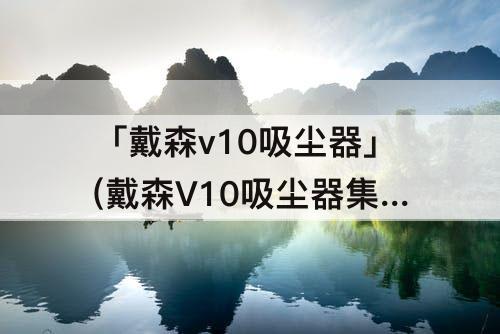 「戴森v10吸尘器」(戴森V10吸尘器集尘桶拆卸)