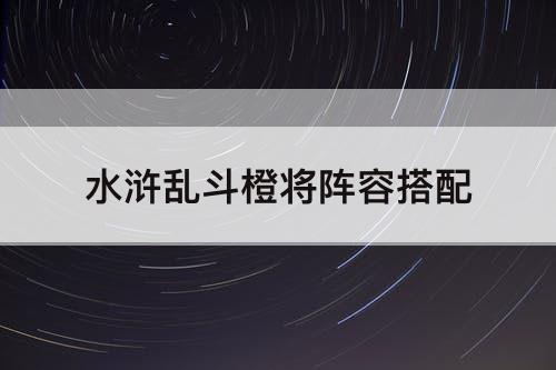 水浒乱斗橙将阵容搭配