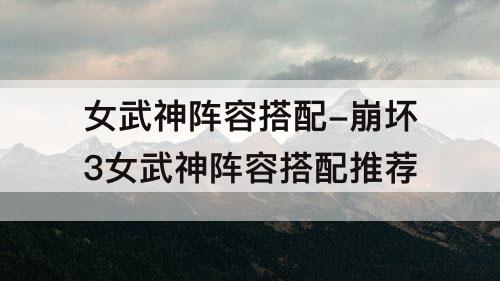 女武神阵容搭配-崩坏3女武神阵容搭配推荐