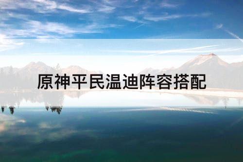 原神平民温迪阵容搭配