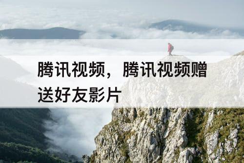 腾讯视频，腾讯视频赠送好友影片