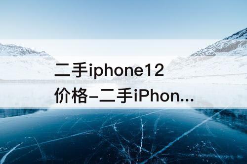 二手iphone12价格-二手iPhone12价格3900
