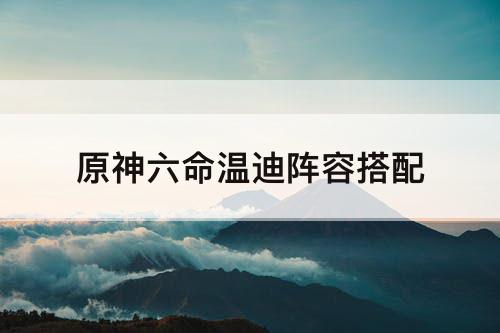 原神六命温迪阵容搭配