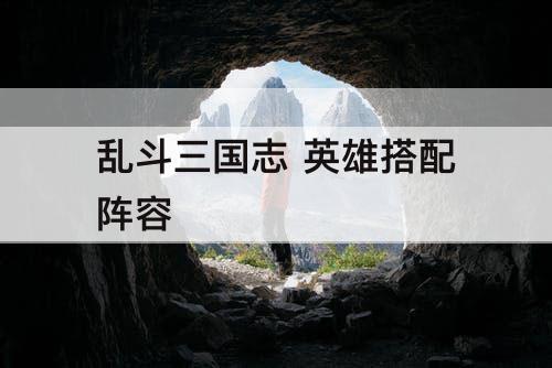 乱斗三国志 英雄搭配阵容