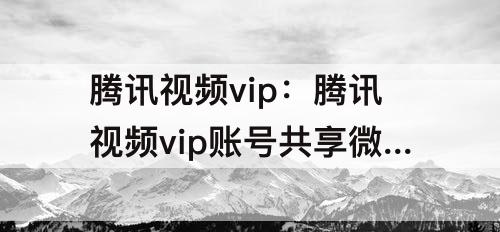 腾讯视频vip：腾讯视频vip账号共享微信
