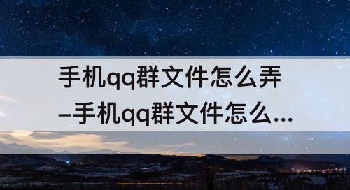 手机qq群文件怎么弄-手机qq群文件怎么弄成在线编辑