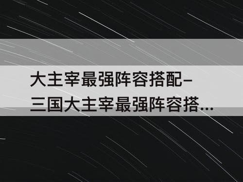 大主宰最强阵容搭配-三国大主宰最强阵容搭配