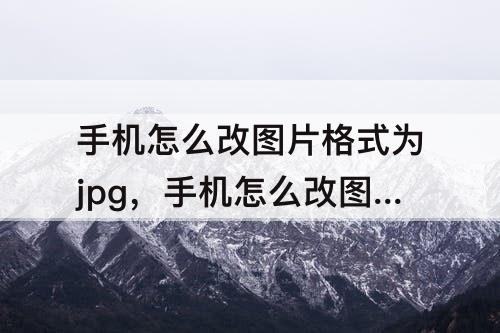 手机怎么改图片格式为jpg，手机怎么改图片格式为jpg苹果