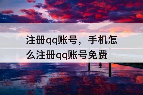 注册qq账号，手机怎么注册qq账号免费