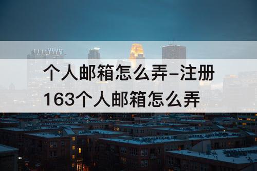 个人邮箱怎么弄-注册163个人邮箱怎么弄