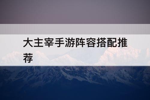 大主宰手游阵容搭配推荐