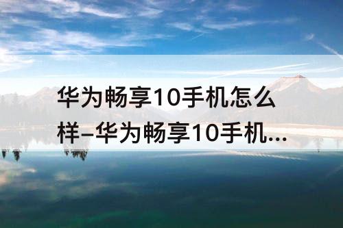 华为畅享10手机怎么样-华为畅享10手机怎么样质量好么